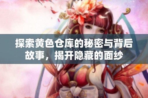 探索黄色仓库的秘密与背后故事，揭开隐藏的面纱