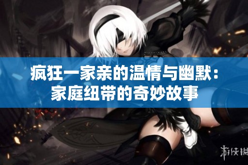 疯狂一家亲的温情与幽默：家庭纽带的奇妙故事