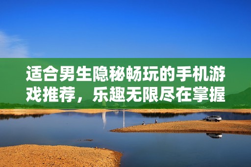 适合男生隐秘畅玩的手机游戏推荐，乐趣无限尽在掌握之中