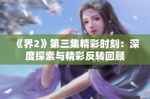 《界2》第三集精彩时刻：深度探索与精彩反转回顾
