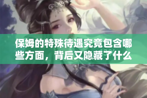 保姆的特殊待遇究竟包含哪些方面，背后又隐藏了什么故事