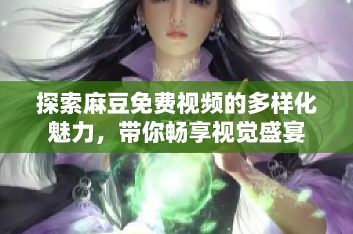 探索麻豆免费视频的多样化魅力，带你畅享视觉盛宴