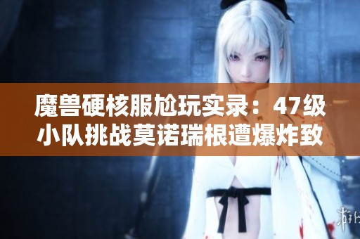魔兽硬核服尬玩实录：47级小队挑战莫诺瑞根遭爆炸致飞，最高玩家已达57级