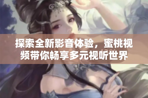 探索全新影音体验，蜜桃视频带你畅享多元视听世界