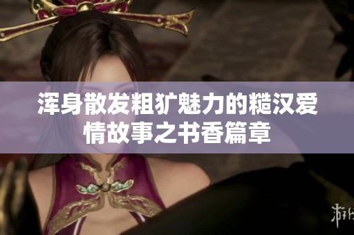 浑身散发粗犷魅力的糙汉爱情故事之书香篇章