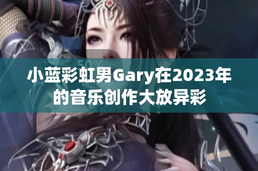 小蓝彩虹男Gary在2023年的音乐创作大放异彩
