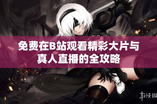 免费在B站观看精彩大片与真人直播的全攻略