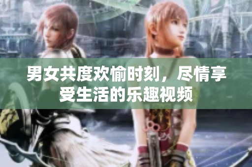 男女共度欢愉时刻，尽情享受生活的乐趣视频
