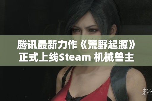 腾讯最新力作《荒野起源》正式上线Steam 机械兽主题引发期待