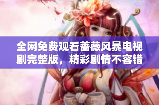全网免费观看蔷薇风暴电视剧完整版，精彩剧情不容错过