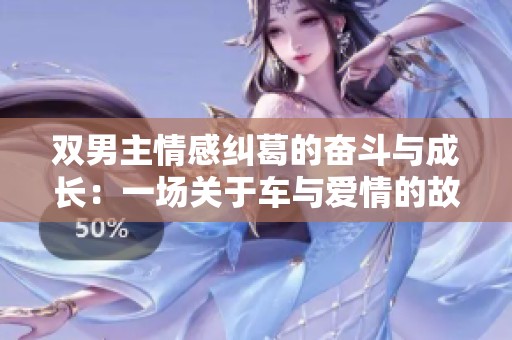 双男主情感纠葛的奋斗与成长：一场关于车与爱情的故事