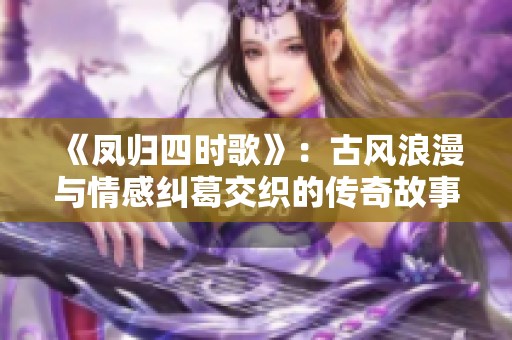 《凤归四时歌》：古风浪漫与情感纠葛交织的传奇故事解析