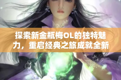 探索新金瓶梅OL的独特魅力，重启经典之旅成就全新游戏体验