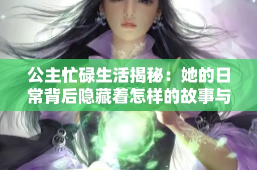公主忙碌生活揭秘：她的日常背后隐藏着怎样的故事与挑战