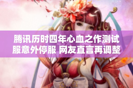 腾讯历时四年心血之作测试服意外停服 网友直言再调整恐难以回归