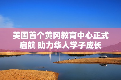 美国首个黄冈教育中心正式启航 助力华人学子成长