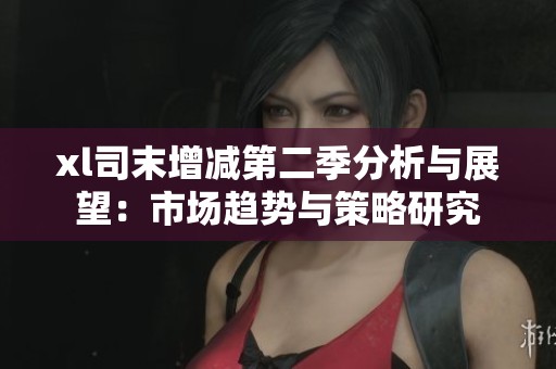 xl司末增减第二季分析与展望：市场趋势与策略研究