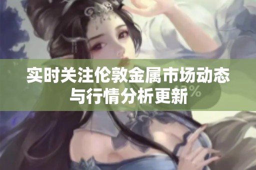 实时关注伦敦金属市场动态与行情分析更新