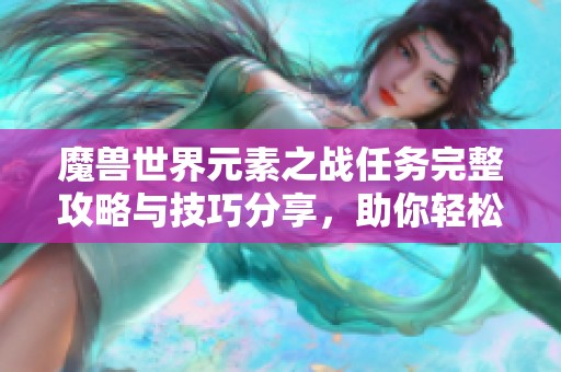 魔兽世界元素之战任务完整攻略与技巧分享，助你轻松解锁所有流程