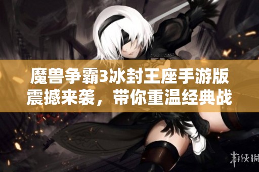 魔兽争霸3冰封王座手游版震撼来袭，带你重温经典战略对决！
