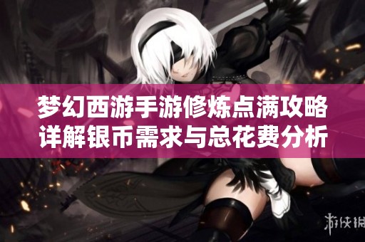 梦幻西游手游修炼点满攻略详解银币需求与总花费分析