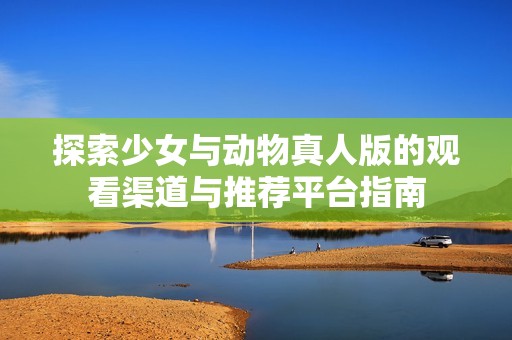 探索少女与动物真人版的观看渠道与推荐平台指南