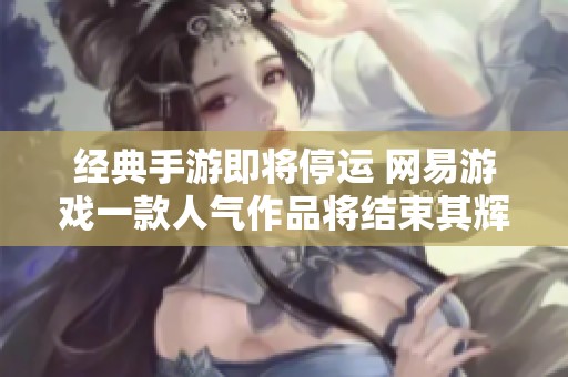 经典手游即将停运 网易游戏一款人气作品将结束其辉煌历程