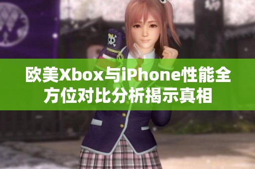 欧美Xbox与iPhone性能全方位对比分析揭示真相