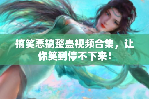 搞笑恶搞整蛊视频合集，让你笑到停不下来！