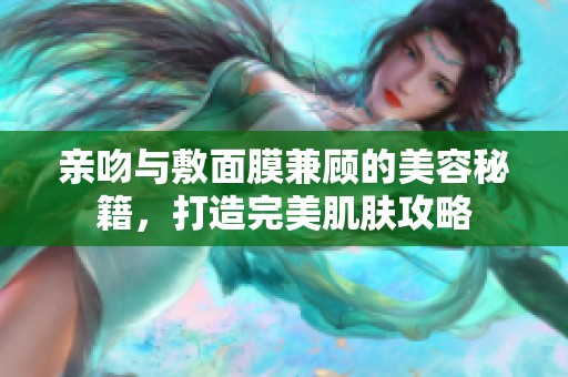 亲吻与敷面膜兼顾的美容秘籍，打造完美肌肤攻略