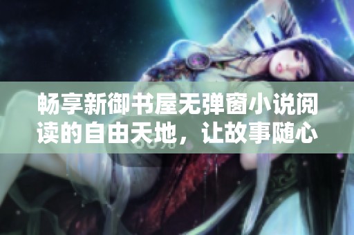 畅享新御书屋无弹窗小说阅读的自由天地，让故事随心而动