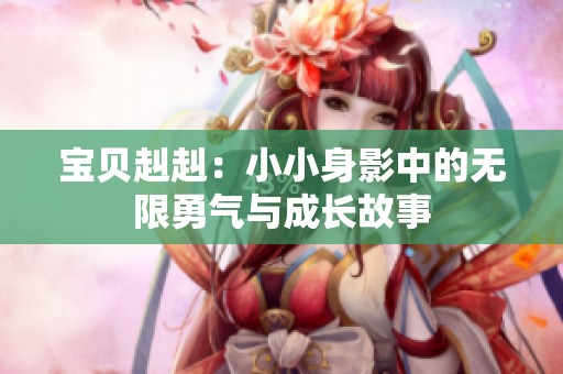 宝贝赳赳：小小身影中的无限勇气与成长故事