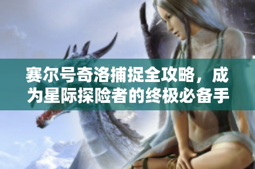 赛尔号奇洛捕捉全攻略，成为星际探险者的终极必备手册！