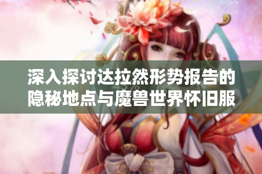 深入探讨达拉然形势报告的隐秘地点与魔兽世界怀旧服的战略解析
