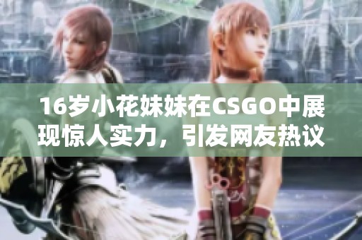 16岁小花妹妹在CSGO中展现惊人实力，引发网友热议