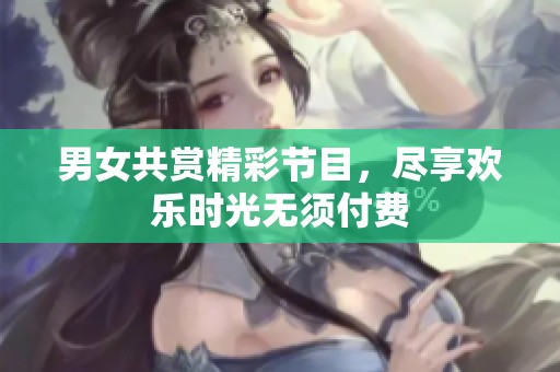 男女共赏精彩节目，尽享欢乐时光无须付费