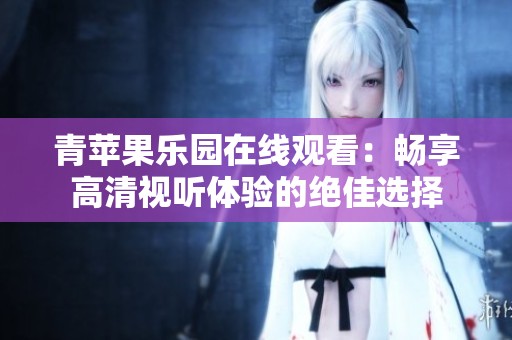 青苹果乐园在线观看：畅享高清视听体验的绝佳选择