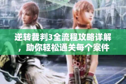 逆转裁判3全流程攻略详解，助你轻松通关每个案件