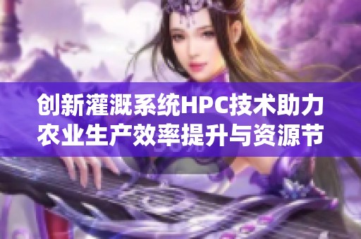 创新灌溉系统HPC技术助力农业生产效率提升与资源节约