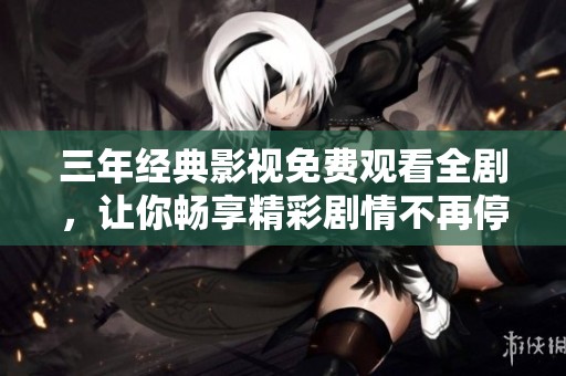 三年经典影视免费观看全剧，让你畅享精彩剧情不再停顿