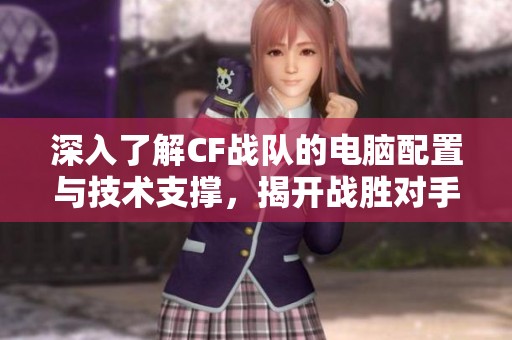 深入了解CF战队的电脑配置与技术支撑，揭开战胜对手的秘密秘诀