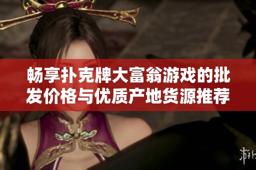 畅享扑克牌大富翁游戏的批发价格与优质产地货源推荐