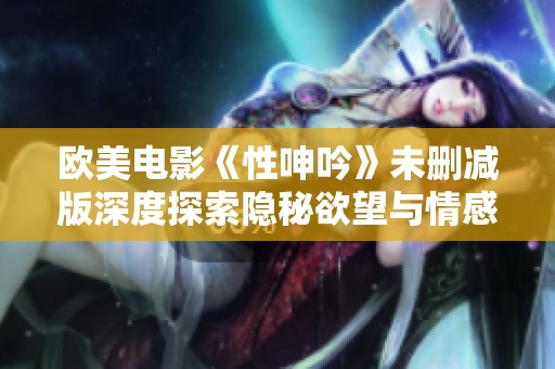 欧美电影《性呻吟》未删减版深度探索隐秘欲望与情感纠葛的故事