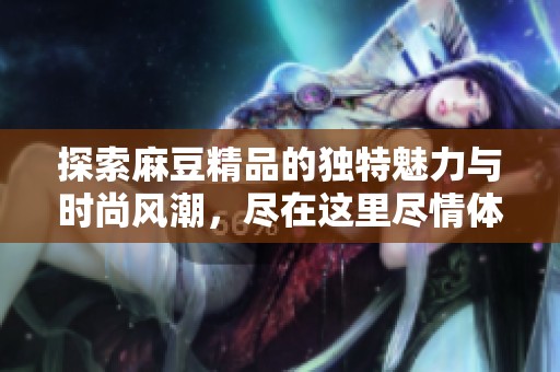 探索麻豆精品的独特魅力与时尚风潮，尽在这里尽情体验