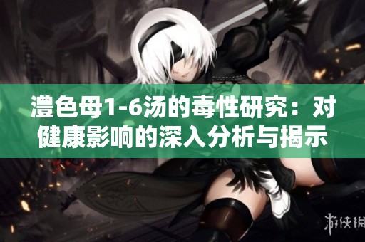 澧色母1-6汤的毒性研究：对健康影响的深入分析与揭示