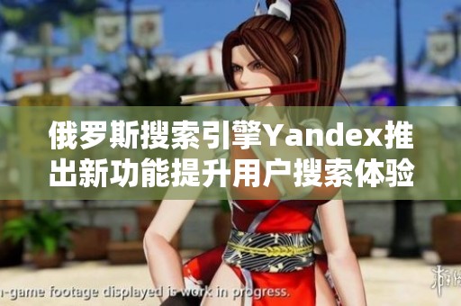 俄罗斯搜索引擎Yandex推出新功能提升用户搜索体验
