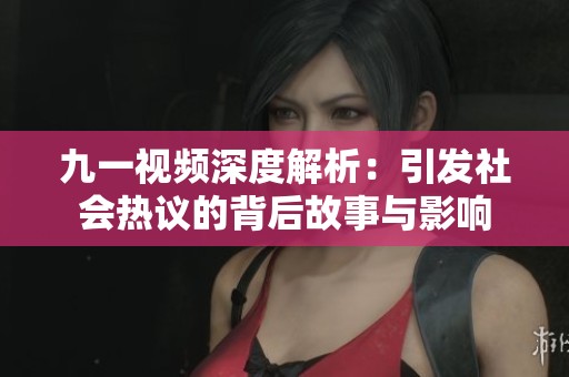 九一视频深度解析：引发社会热议的背后故事与影响