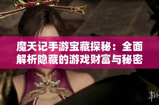 魔天记手游宝藏探秘：全面解析隐藏的游戏财富与秘密