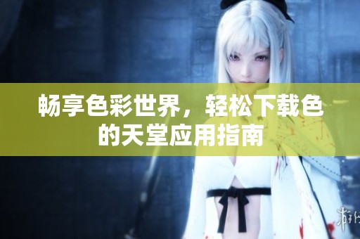畅享色彩世界，轻松下载色的天堂应用指南