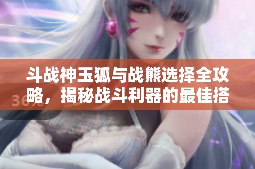 斗战神玉狐与战熊选择全攻略，揭秘战斗利器的最佳搭配方案
